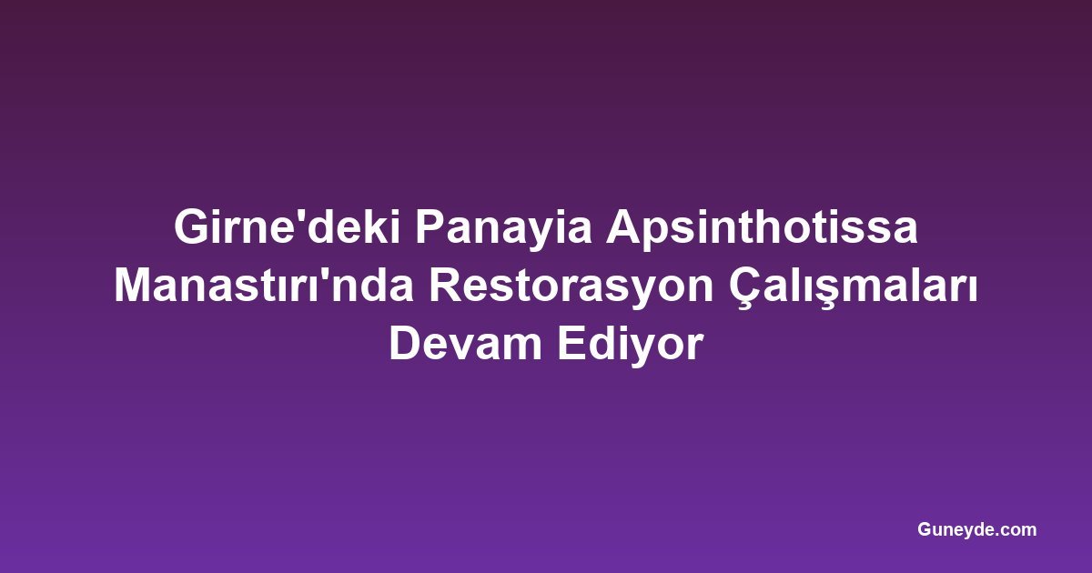 Girne'deki Panayia Apsinthotissa Manastırı'nda Restorasyon Çalışmaları Devam Ediyor