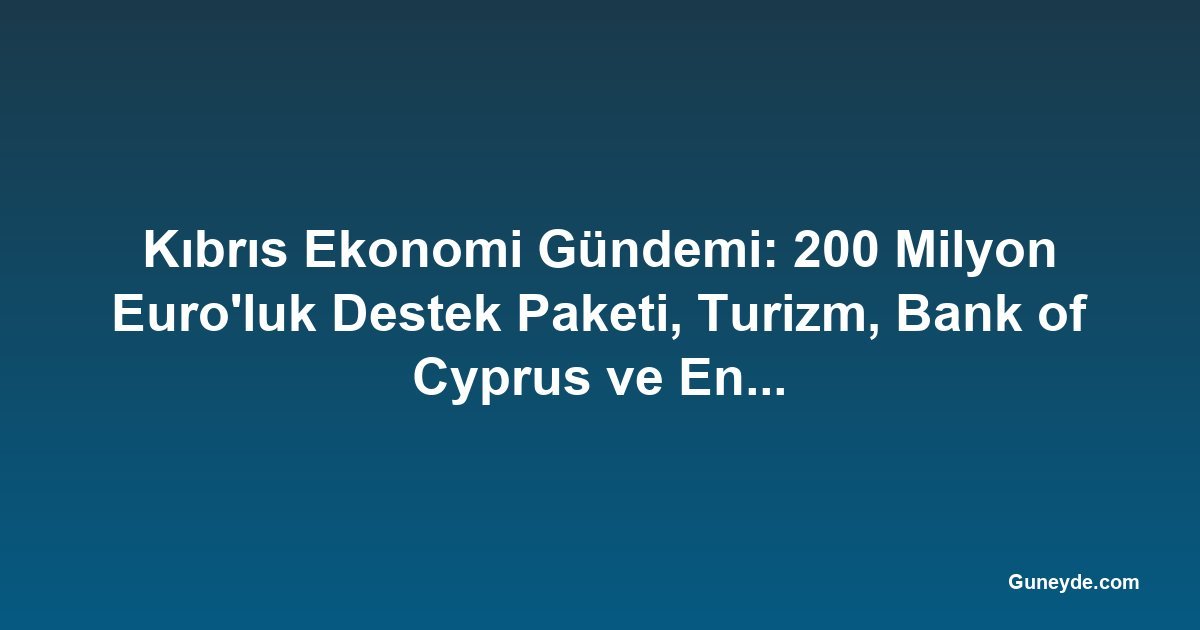 Kıbrıs Ekonomi Gündemi: 200 Milyon Euro'luk Destek Paketi, Turizm, Bank of Cyprus ve Enerji
