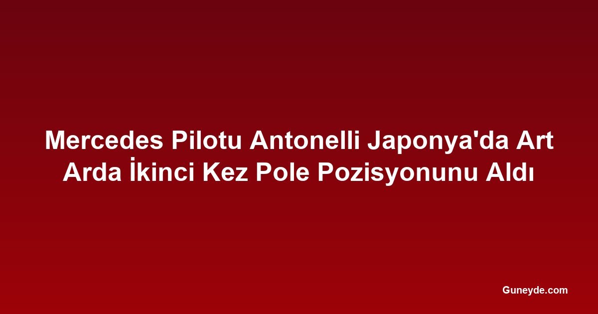 Mercedes Pilotu Antonelli Japonya'da Art Arda İkinci Kez Pole Pozisyonunu Aldı