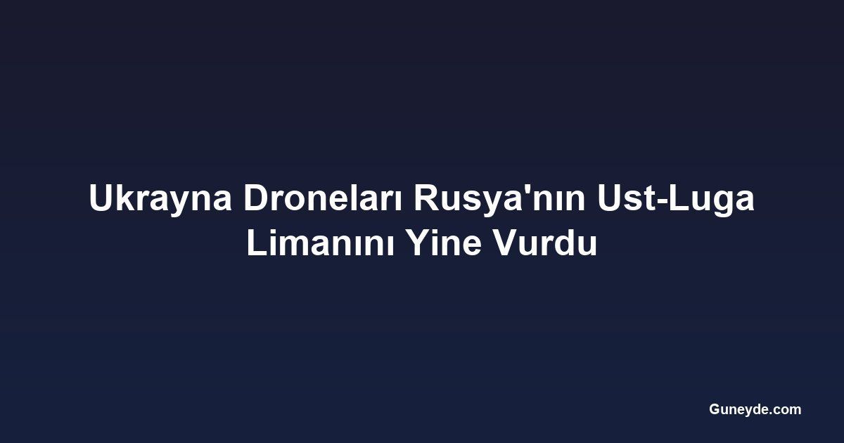 Ukrayna Droneları Rusya'nın Ust-Luga Limanını Yine Vurdu