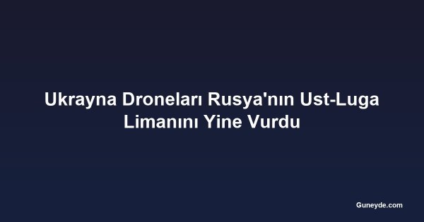 Ukrayna Droneları Rusya'nın Ust-Luga Limanını Yine Vurdu