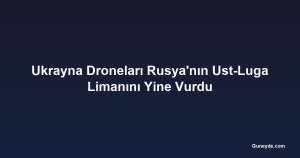 Ukrayna Droneları Rusya'nın Ust-Luga Limanını Yine Vurdu