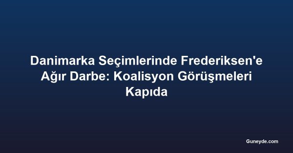 Danimarka Seçimlerinde Frederiksen'e Ağır Darbe: Koalisyon Görüşmeleri Kapıda