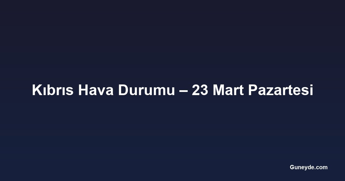 Kıbrıs Hava Durumu – 23 Mart Pazartesi