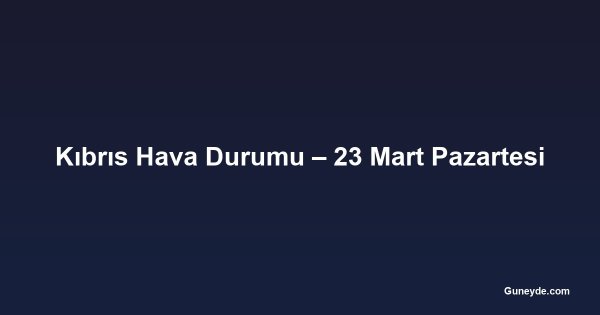 Kıbrıs Hava Durumu – 23 Mart Pazartesi