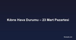 Kıbrıs Hava Durumu – 23 Mart Pazartesi