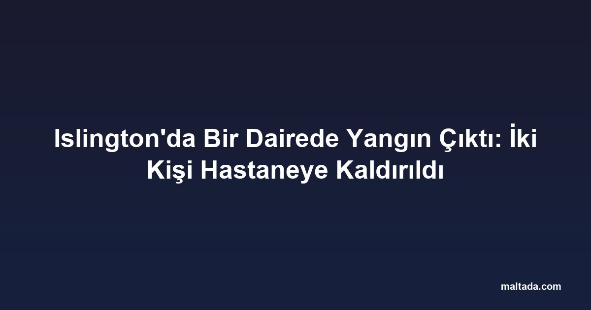 Islington'da Bir Dairede Yangın Çıktı: İki Kişi Hastaneye Kaldırıldı