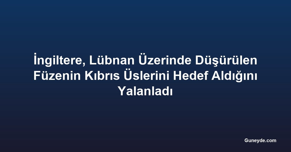 İngiltere, Lübnan Üzerinde Düşürülen Füzenin Kıbrıs Üslerini Hedef Aldığını Yalanladı