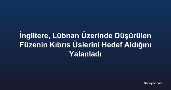 İngiltere, Lübnan Üzerinde Düşürülen Füzenin Kıbrıs Üslerini Hedef Aldığını Yalanladı