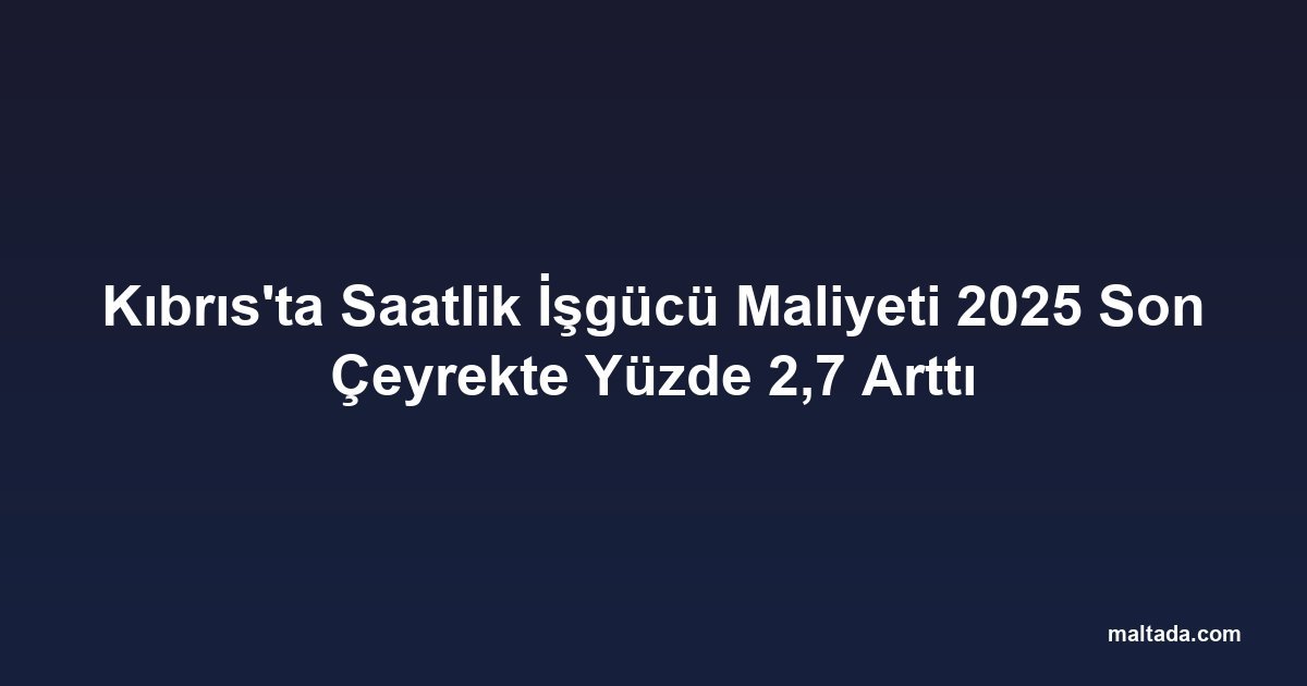 Kıbrıs'ta Saatlik İşgücü Maliyeti 2025 Son Çeyrekte Yüzde 2,7 Arttı