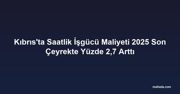 Kıbrıs'ta Saatlik İşgücü Maliyeti 2025 Son Çeyrekte Yüzde 2,7 Arttı
