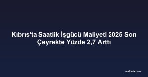 Kıbrıs'ta Saatlik İşgücü Maliyeti 2025 Son Çeyrekte Yüzde 2,7 Arttı