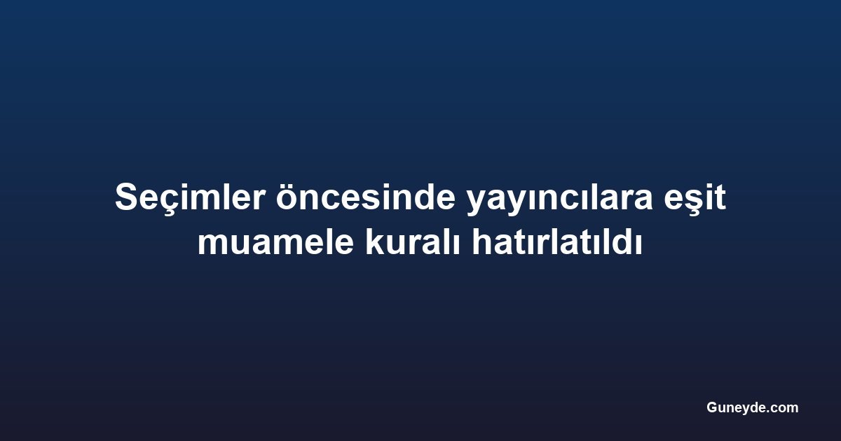 Seçimler öncesinde yayıncılara eşit muamele kuralı hatırlatıldı