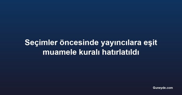 Seçimler öncesinde yayıncılara eşit muamele kuralı hatırlatıldı