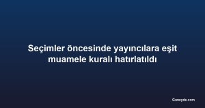 Seçimler öncesinde yayıncılara eşit muamele kuralı hatırlatıldı