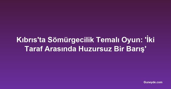 Kıbrıs'ta Sömürgecilik Temalı Oyun: 'İki Taraf Arasında Huzursuz Bir Barış'