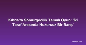 Kıbrıs'ta Sömürgecilik Temalı Oyun: 'İki Taraf Arasında Huzursuz Bir Barış'