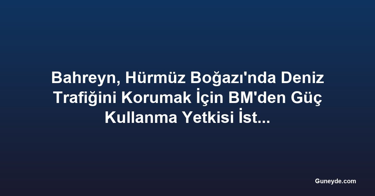 Bahreyn, Hürmüz Boğazı'nda Deniz Trafiğini Korumak İçin BM'den Güç Kullanma Yetkisi İstedi; Fransa Rakip Tasarı Sundu
