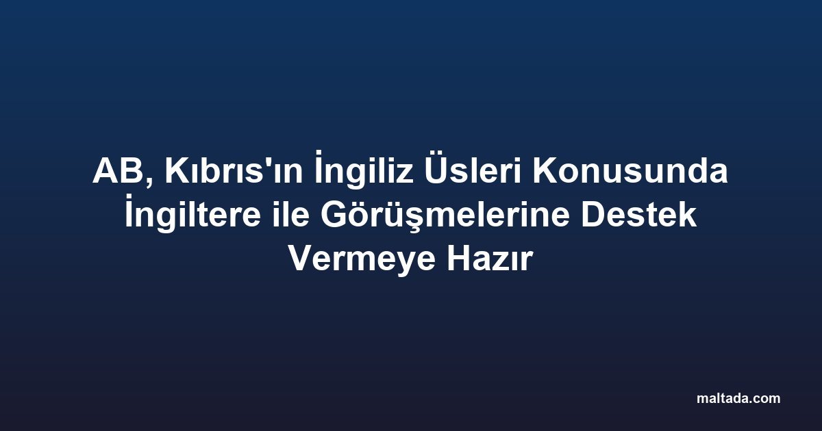 AB, Kıbrıs'ın İngiliz Üsleri Konusunda İngiltere ile Görüşmelerine Destek Vermeye Hazır