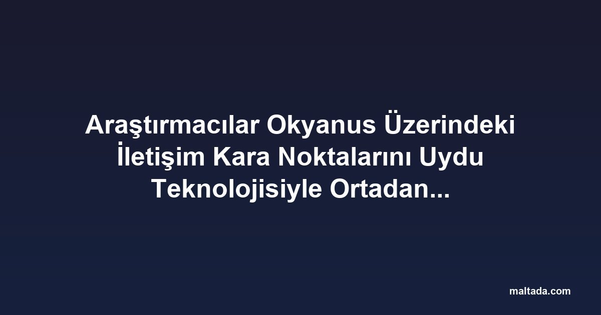 Araştırmacılar Okyanus Üzerindeki İletişim Kara Noktalarını Uydu Teknolojisiyle Ortadan Kaldırıyor
