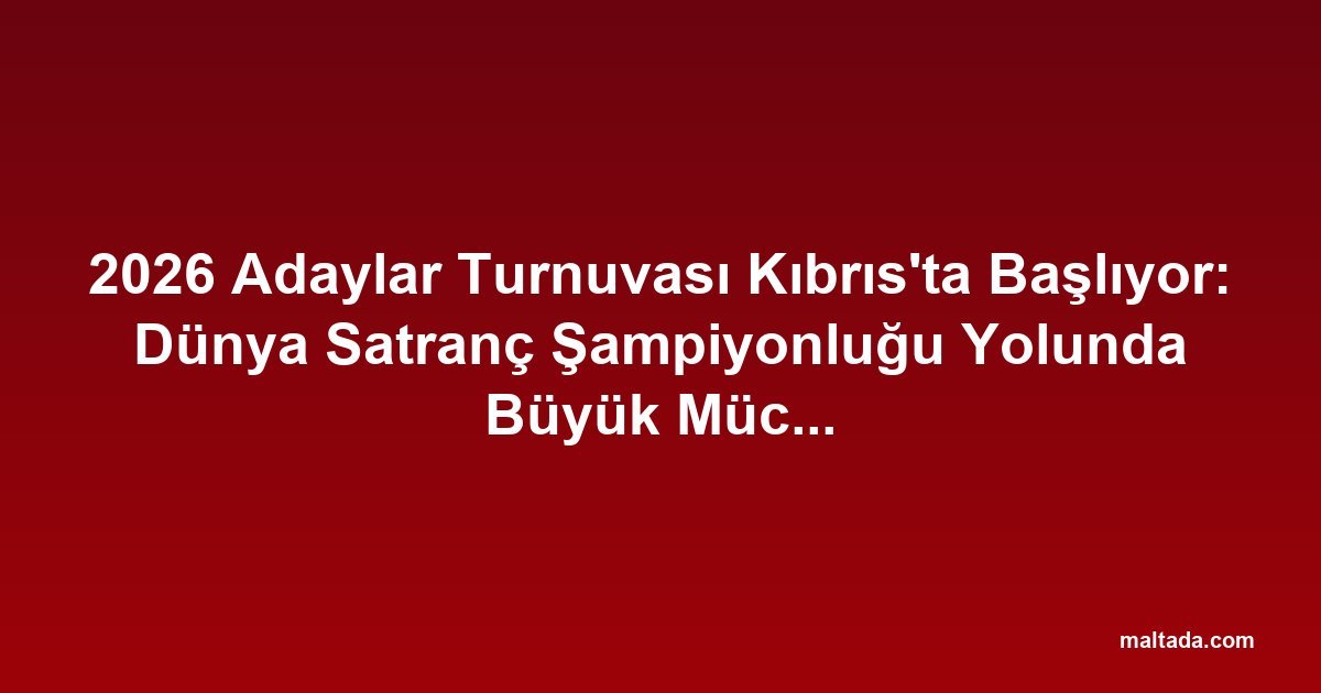 2026 Adaylar Turnuvası Kıbrıs'ta Başlıyor: Dünya Satranç Şampiyonluğu Yolunda Büyük Mücadele