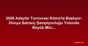 2026 Adaylar Turnuvası Kıbrıs'ta Başlıyor: Dünya Satranç Şampiyonluğu Yolunda Büyük Mücadele