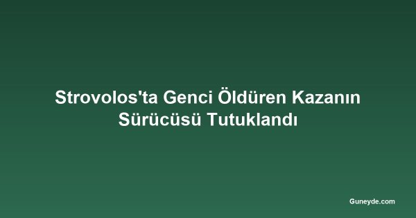Strovolos'ta Genci Öldüren Kazanın Sürücüsü Tutuklandı