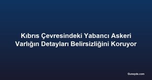 Kıbrıs Çevresindeki Yabancı Askeri Varlığın Detayları Belirsizliğini Koruyor