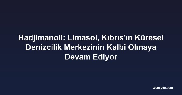 Hadjimanoli: Limasol, Kıbrıs'ın Küresel Denizcilik Merkezinin Kalbi Olmaya Devam Ediyor
