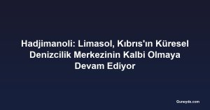 Hadjimanoli: Limasol, Kıbrıs'ın Küresel Denizcilik Merkezinin Kalbi Olmaya Devam Ediyor