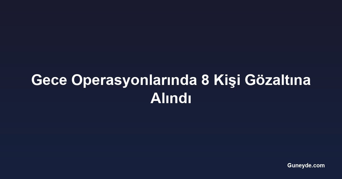 Gece Operasyonlarında 8 Kişi Gözaltına Alındı