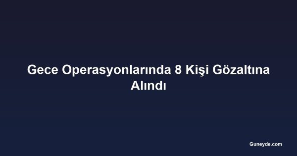Gece Operasyonlarında 8 Kişi Gözaltına Alındı