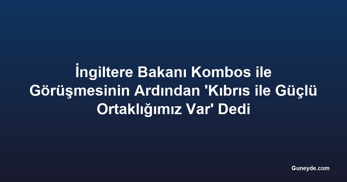 İngiltere Bakanı Kombos ile Görüşmesinin Ardından 'Kıbrıs ile Güçlü Ortaklığımız Var' Dedi