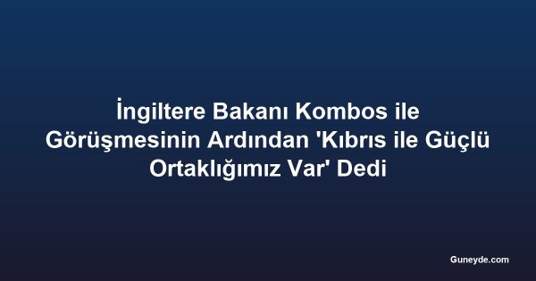 İngiltere Bakanı Kombos ile Görüşmesinin Ardından 'Kıbrıs ile Güçlü Ortaklığımız Var' Dedi