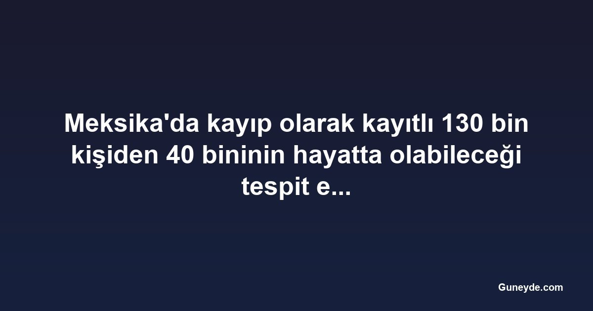 Meksika'da kayıp olarak kayıtlı 130 bin kişiden 40 bininin hayatta olabileceği tespit edildi