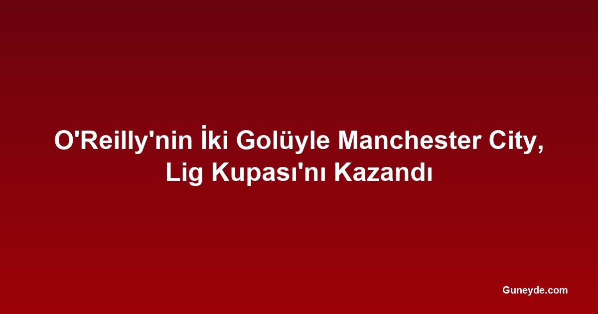 O'Reilly'nin İki Golüyle Manchester City, Lig Kupası'nı Kazandı