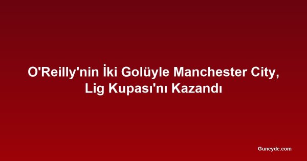 O'Reilly'nin İki Golüyle Manchester City, Lig Kupası'nı Kazandı