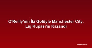 O'Reilly'nin İki Golüyle Manchester City, Lig Kupası'nı Kazandı