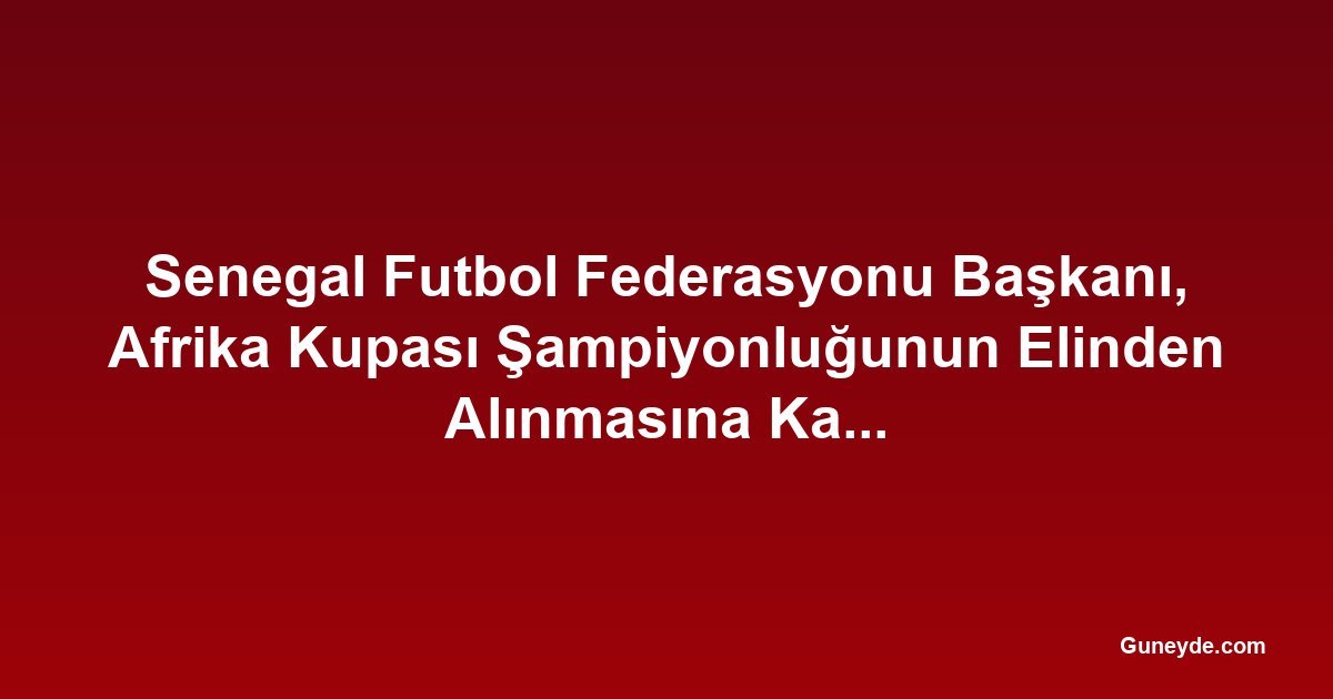 Senegal Futbol Federasyonu Başkanı, Afrika Kupası Şampiyonluğunun Elinden Alınmasına Karşı 'Haçlı Seferi' İlan Etti