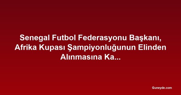 Senegal Futbol Federasyonu Başkanı, Afrika Kupası Şampiyonluğunun Elinden Alınmasına Karşı 'Haçlı Seferi' İlan Etti