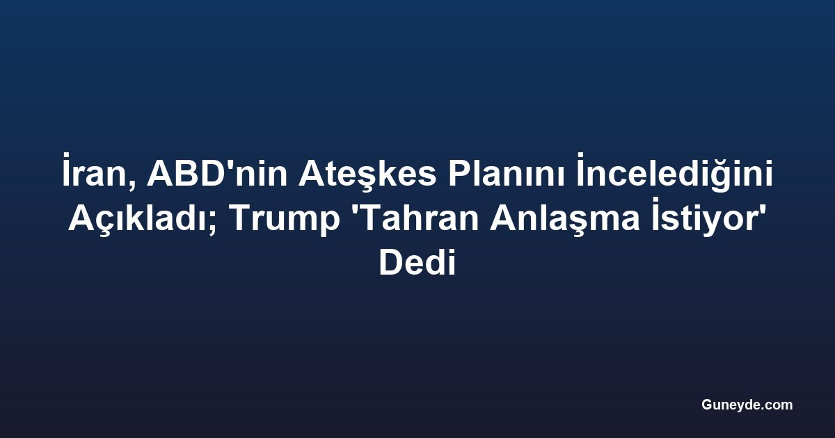 İran, ABD'nin Ateşkes Planını İncelediğini Açıkladı; Trump 'Tahran Anlaşma İstiyor' Dedi