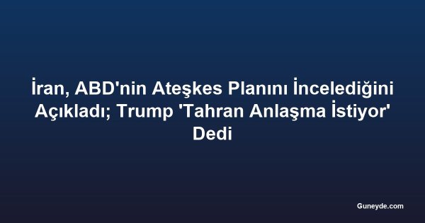 İran, ABD'nin Ateşkes Planını İncelediğini Açıkladı; Trump 'Tahran Anlaşma İstiyor' Dedi