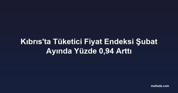 Kıbrıs'ta Tüketici Fiyat Endeksi Şubat Ayında Yüzde 0,94 Arttı