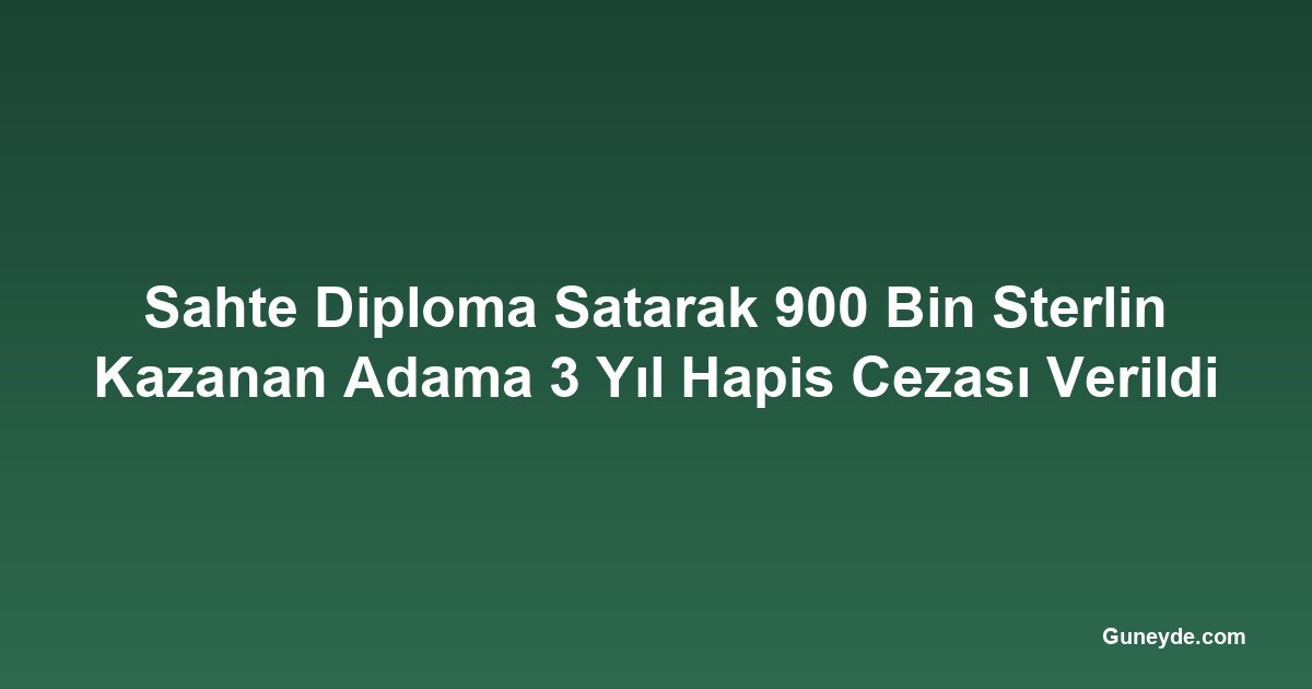 Sahte Diploma Satarak 900 Bin Sterlin Kazanan Adama 3 Yıl Hapis Cezası Verildi