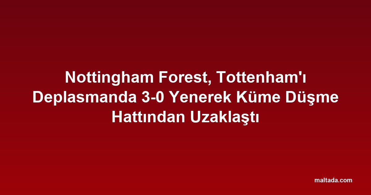 Nottingham Forest, Tottenham'ı Deplasmanda 3-0 Yenerek Küme Düşme Hattından Uzaklaştı