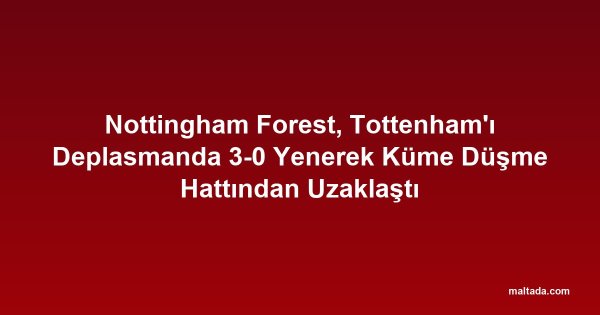 Nottingham Forest, Tottenham'ı Deplasmanda 3-0 Yenerek Küme Düşme Hattından Uzaklaştı