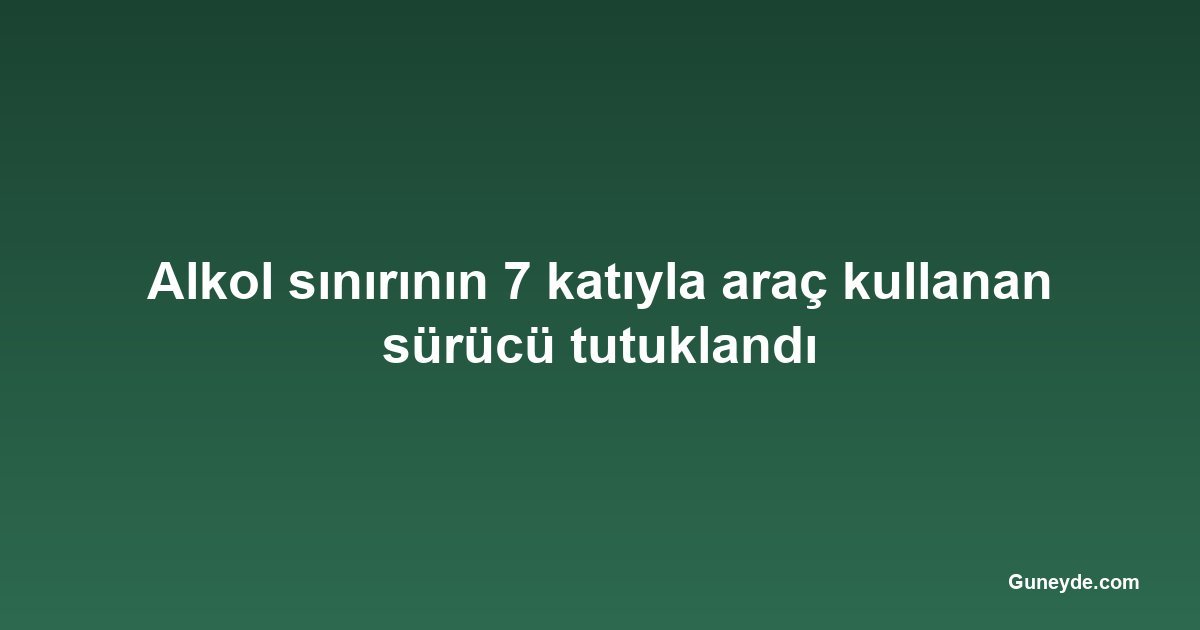 Alkol sınırının 7 katıyla araç kullanan sürücü tutuklandı