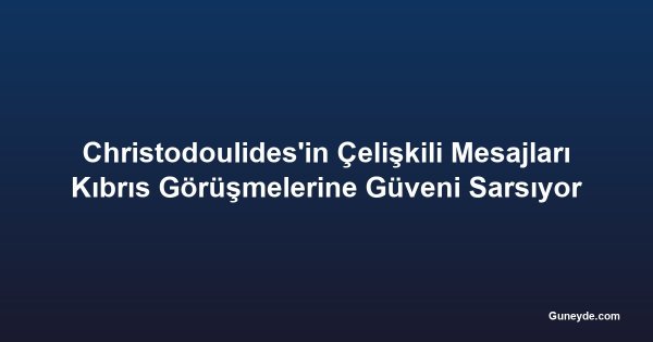 Christodoulides'in Çelişkili Mesajları Kıbrıs Görüşmelerine Güveni Sarsıyor