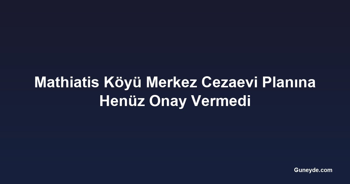 Mathiatis Köyü Merkez Cezaevi Planına Henüz Onay Vermedi