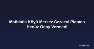 Mathiatis Köyü Merkez Cezaevi Planına Henüz Onay Vermedi
